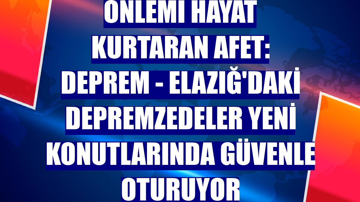 ÖNLEMİ HAYAT KURTARAN AFET: DEPREM - Elazığ'daki depremzedeler yeni konutlarında güvenle oturuyor