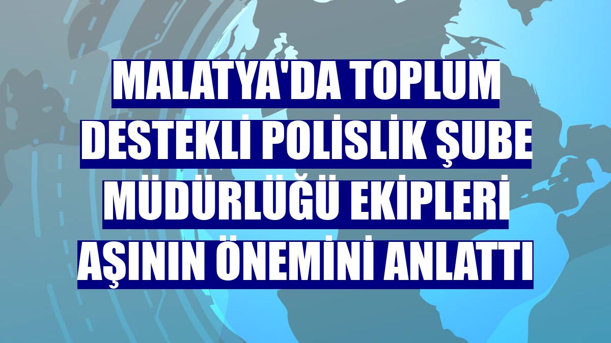 Malatya'da Toplum Destekli Polislik Şube Müdürlüğü ekipleri aşının önemini anlattı