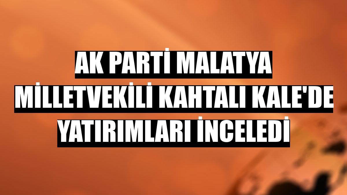 AK Parti Malatya Milletvekili Kahtalı Kale'de yatırımları inceledi