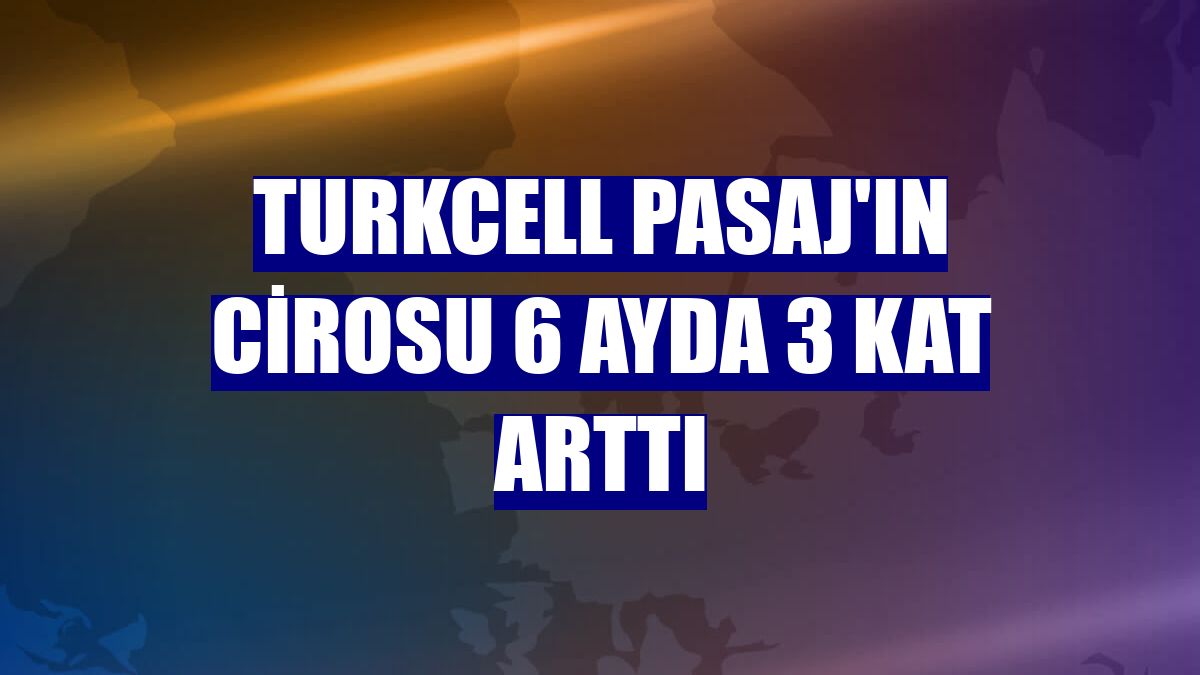 Turkcell Pasaj'ın cirosu 6 ayda 3 kat arttı