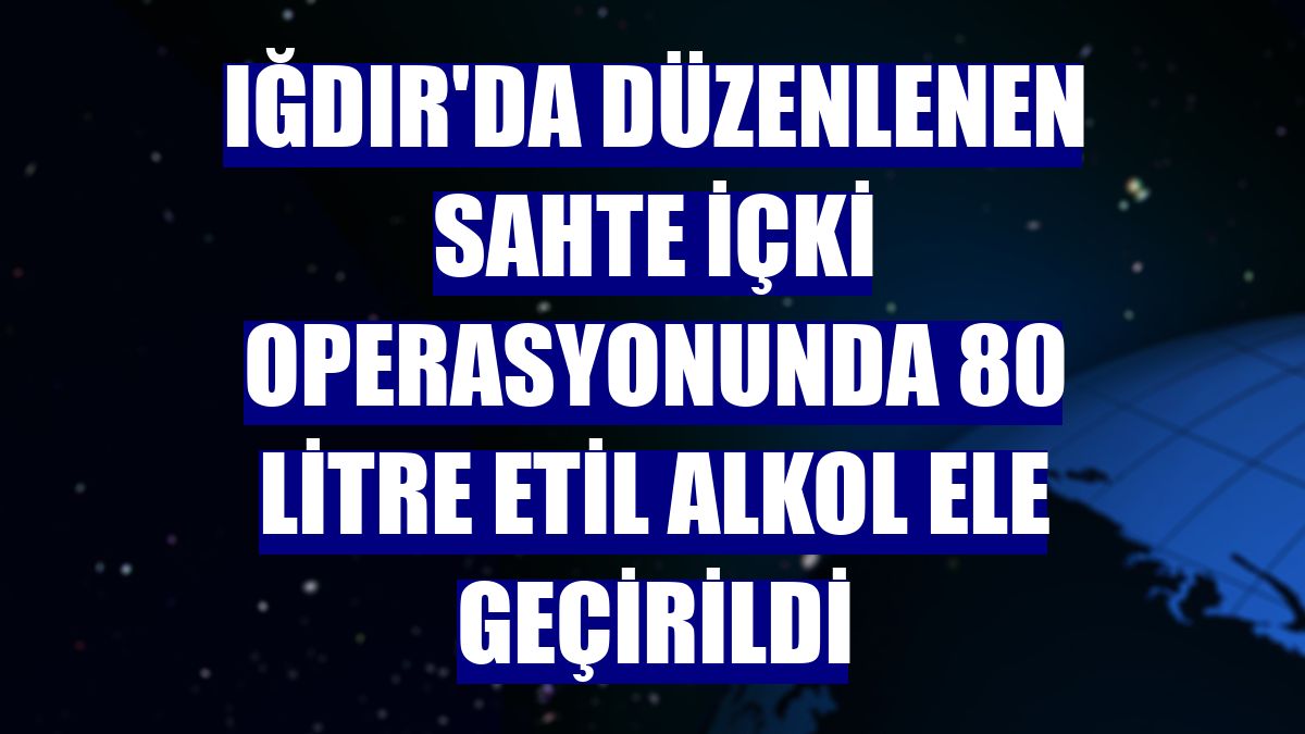 Iğdır'da düzenlenen sahte içki operasyonunda 80 litre etil alkol ele geçirildi