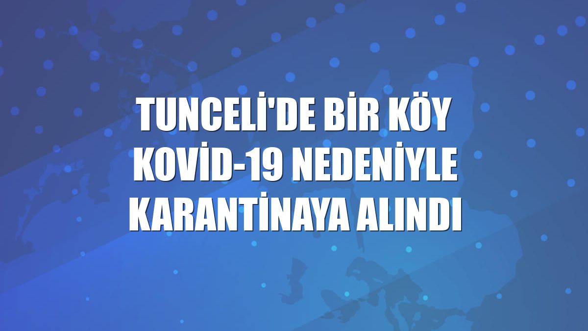Tunceli'de bir köy Kovid-19 nedeniyle karantinaya alındı