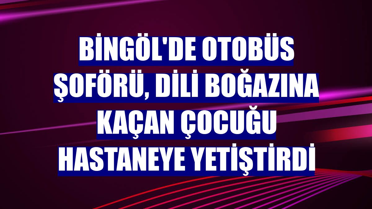 Bingöl'de otobüs şoförü, dili boğazına kaçan çocuğu hastaneye yetiştirdi
