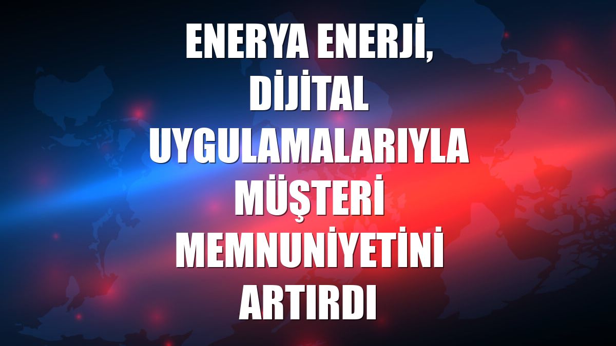 Enerya Enerji, dijital uygulamalarıyla müşteri memnuniyetini artırdı