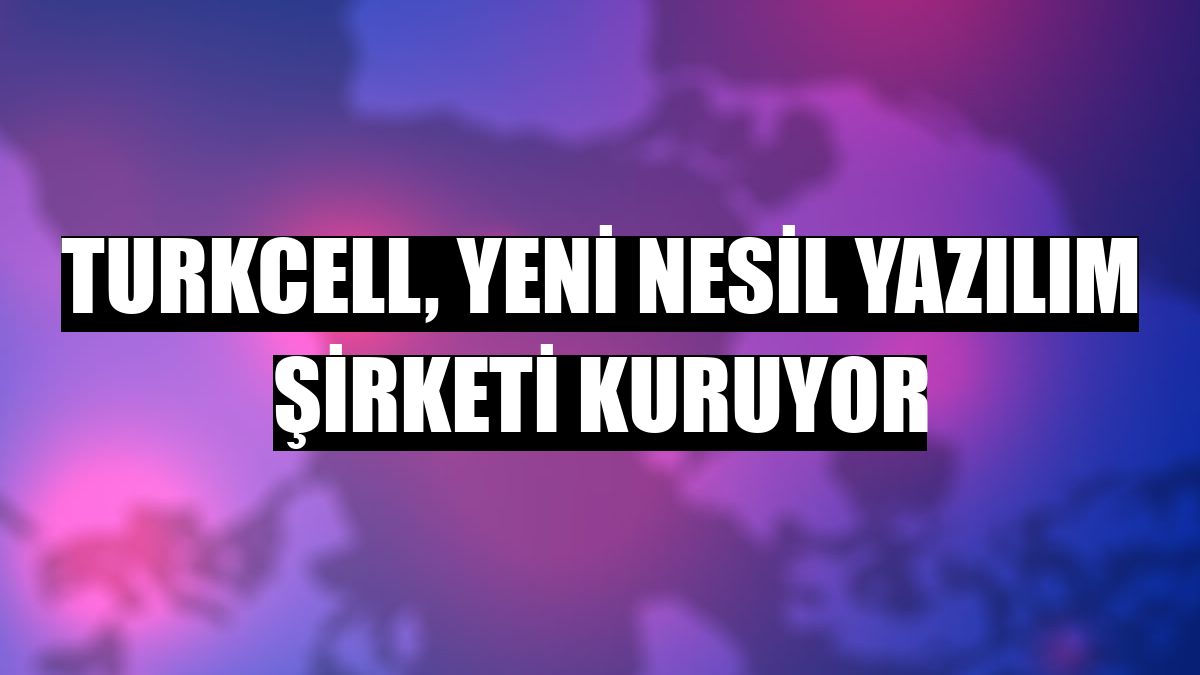Turkcell, yeni nesil yazılım şirketi kuruyor