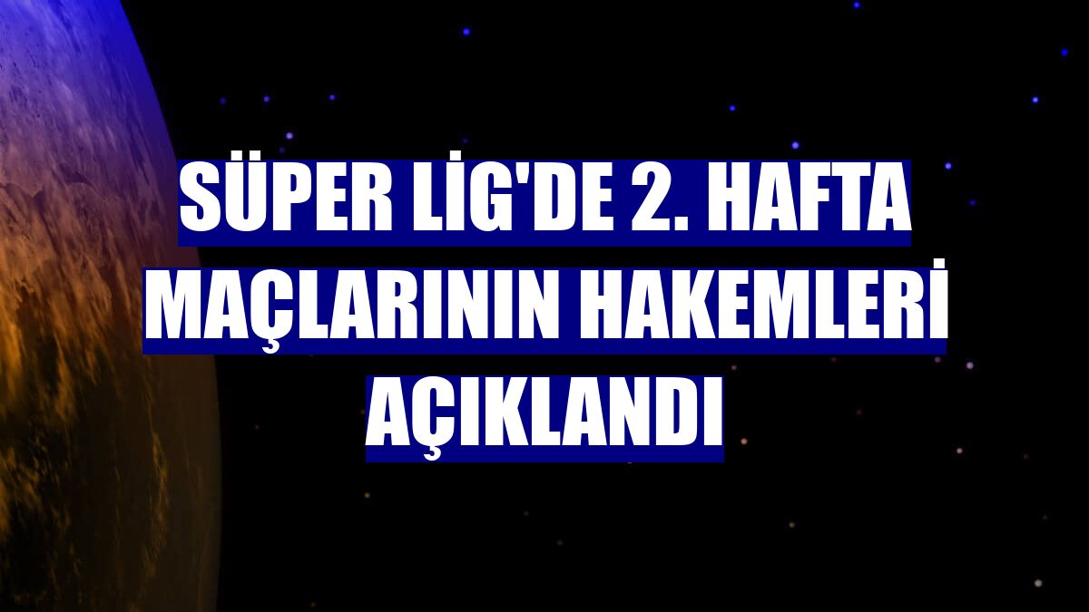 Süper Lig'de 2. hafta maçlarının hakemleri açıklandı