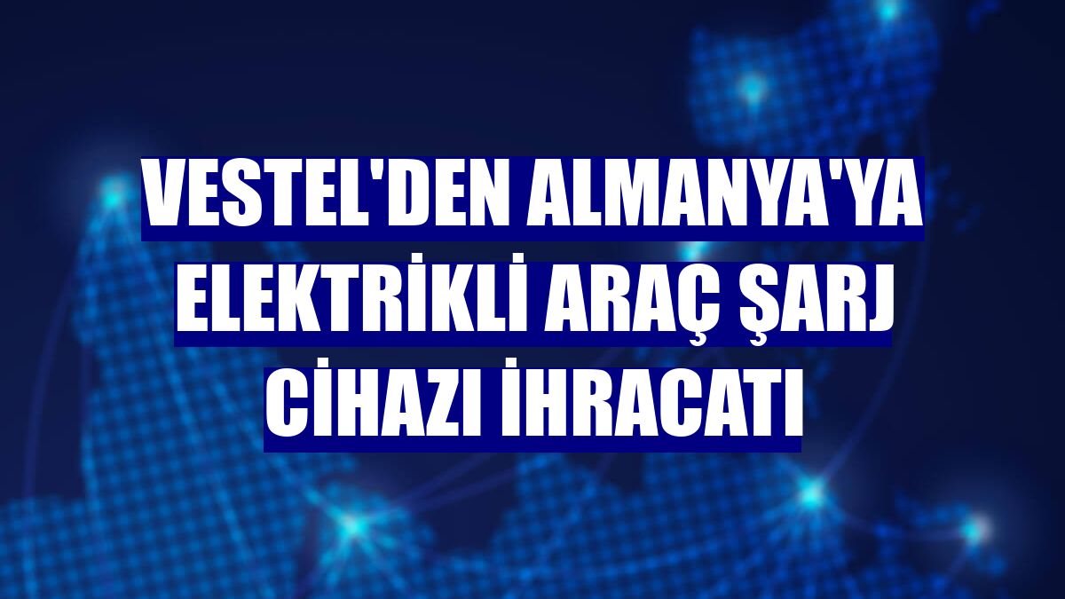 Vestel'den Almanya'ya elektrikli araç şarj cihazı ihracatı