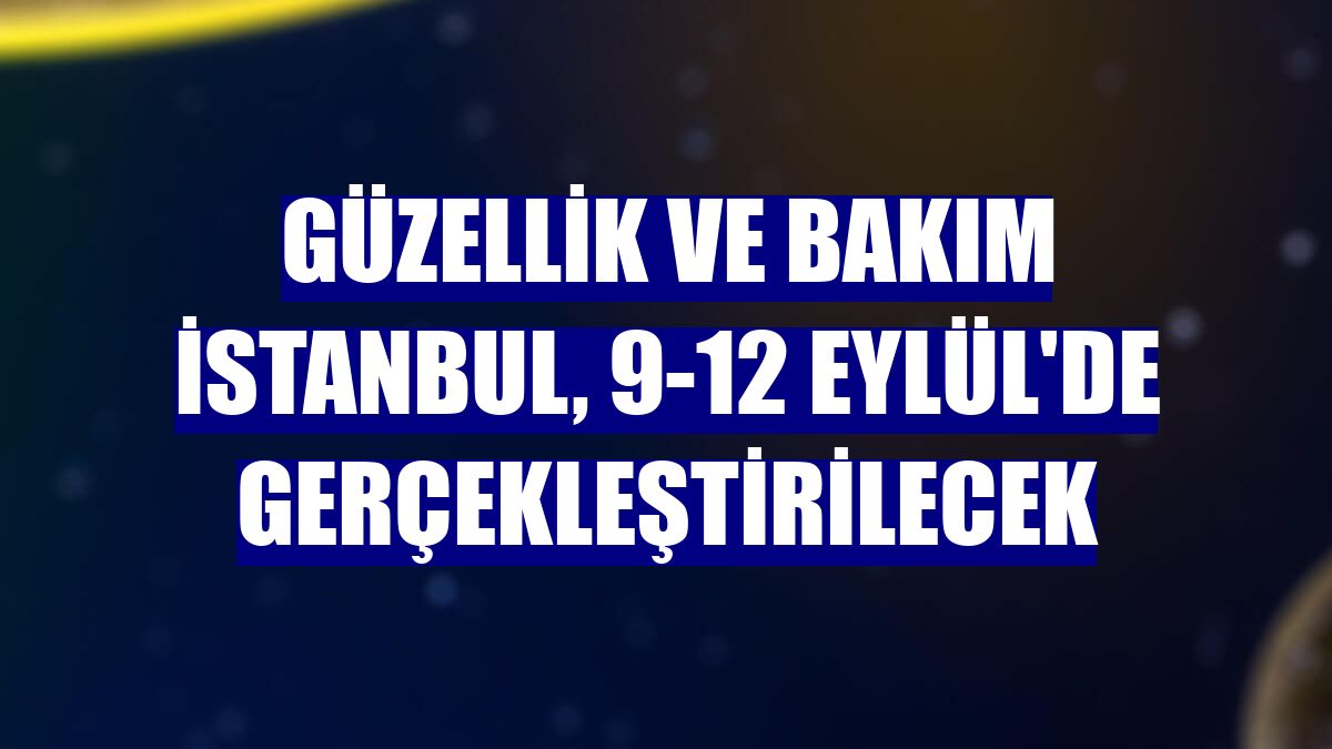 Güzellik ve Bakım İstanbul, 9-12 Eylül'de gerçekleştirilecek