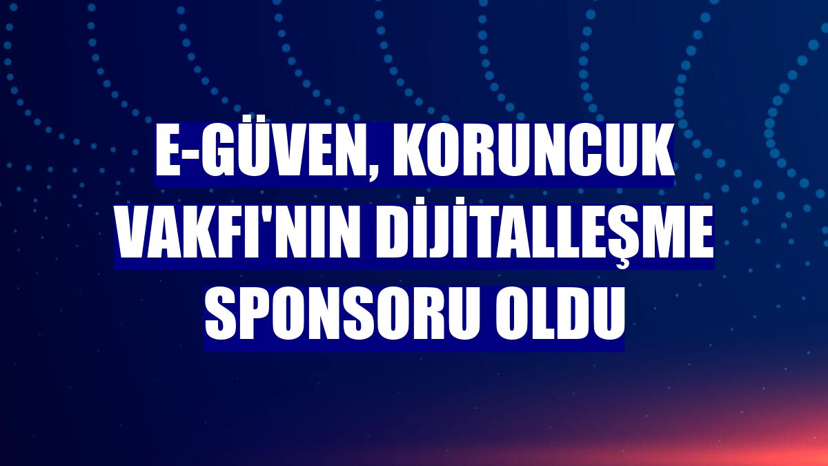 E-Güven, Koruncuk Vakfı'nın dijitalleşme sponsoru oldu