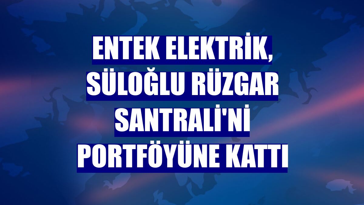 Entek Elektrik, Süloğlu Rüzgar Santrali'ni portföyüne kattı