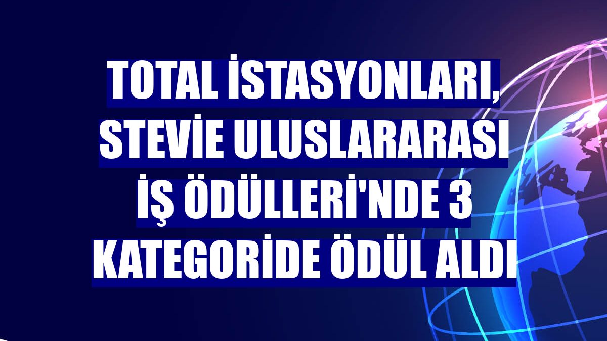 TOTAL İstasyonları, Stevie Uluslararası İş Ödülleri'nde 3 kategoride ödül aldı