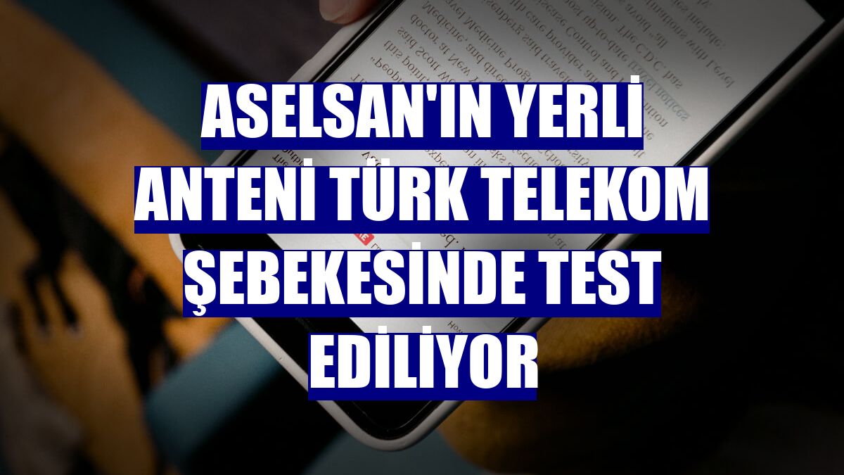 ASELSAN'ın yerli anteni Türk Telekom şebekesinde test ediliyor