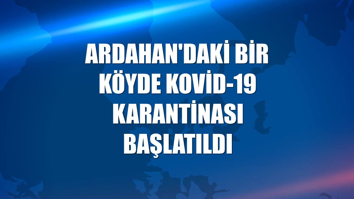 Ardahan'daki bir köyde Kovid-19 karantinası başlatıldı