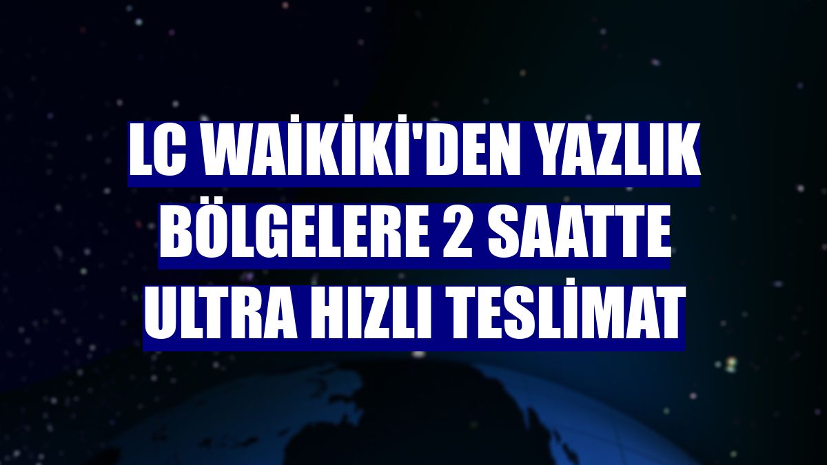 LC Waikiki'den yazlık bölgelere 2 saatte ultra hızlı teslimat