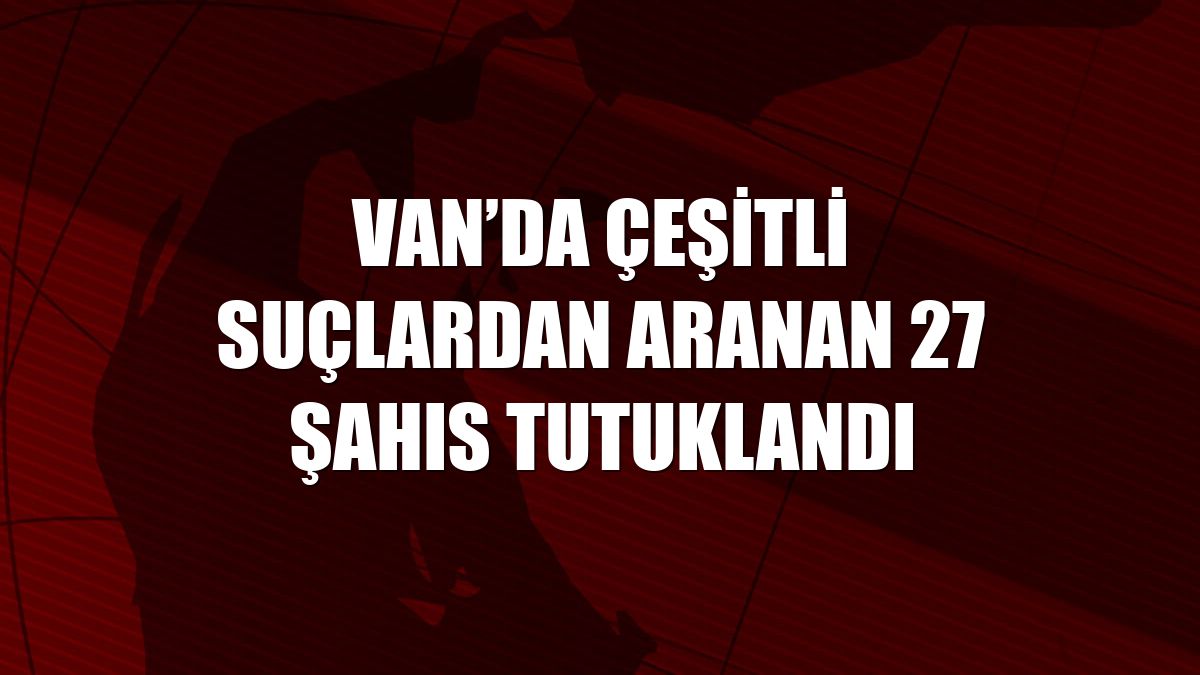 Van’da çeşitli suçlardan aranan 27 şahıs tutuklandı