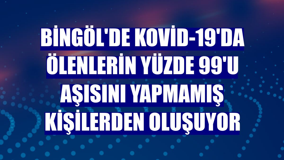 Bingöl'de Kovid-19'da ölenlerin yüzde 99'u aşısını yapmamış kişilerden oluşuyor