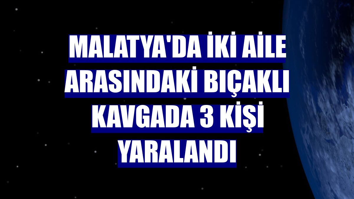 Malatya'da iki aile arasındaki bıçaklı kavgada 3 kişi yaralandı