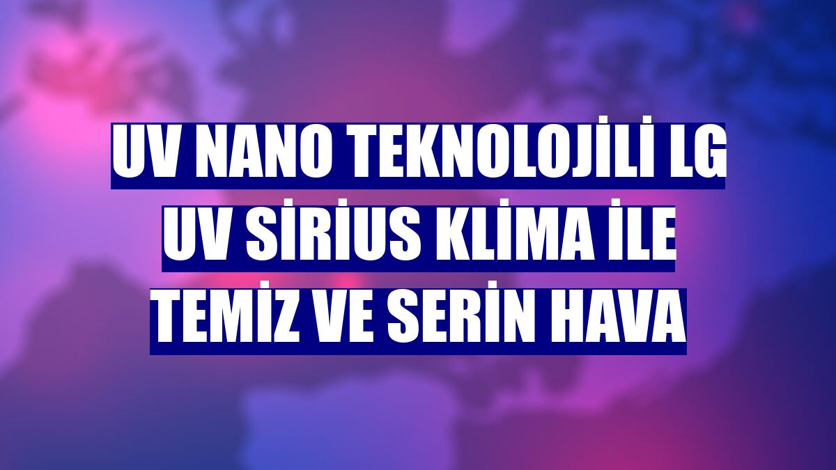 UV Nano teknolojili LG UV Sirius klima ile temiz ve serin hava