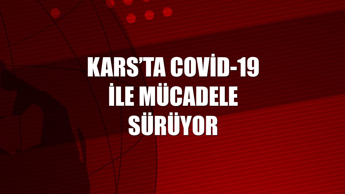 Kars’ta Covid-19 ile mücadele sürüyor
