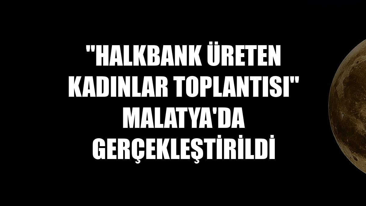 "Halkbank Üreten Kadınlar Toplantısı" Malatya'da gerçekleştirildi