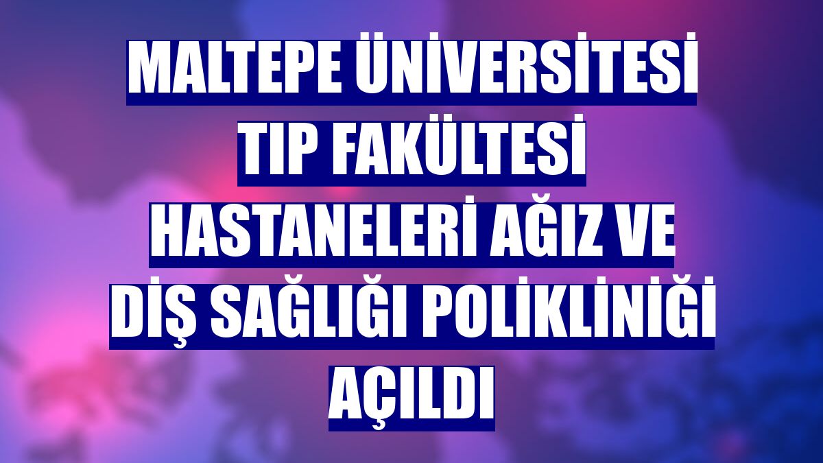 Maltepe Üniversitesi Tıp Fakültesi Hastaneleri Ağız ve Diş Sağlığı Polikliniği açıldı
