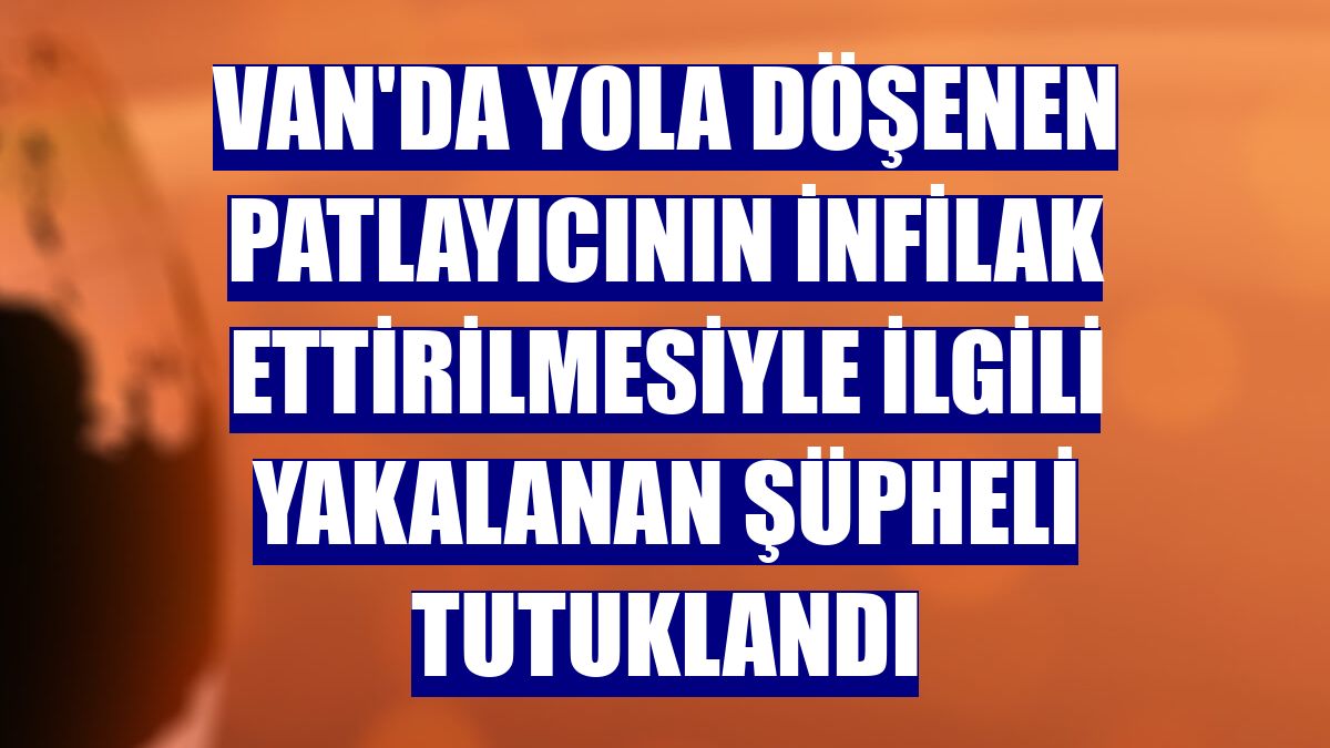 Van'da yola döşenen patlayıcının infilak ettirilmesiyle ilgili yakalanan şüpheli tutuklandı