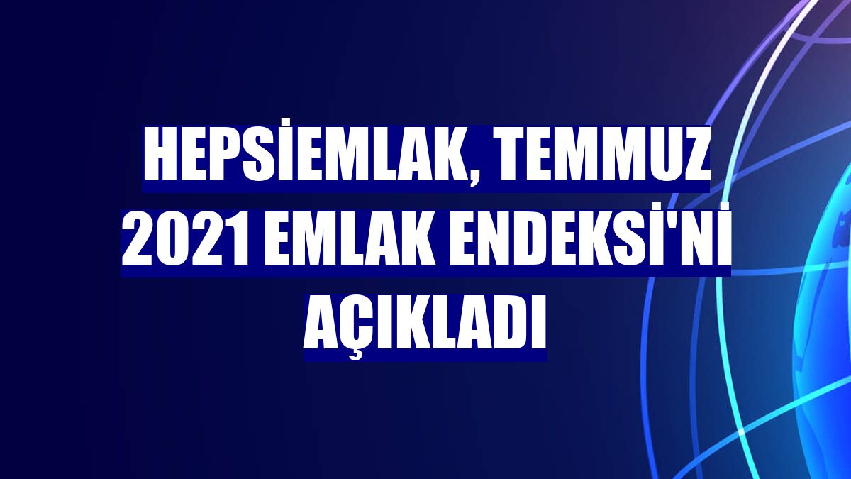 Hepsiemlak, Temmuz 2021 Emlak Endeksi'ni açıkladı