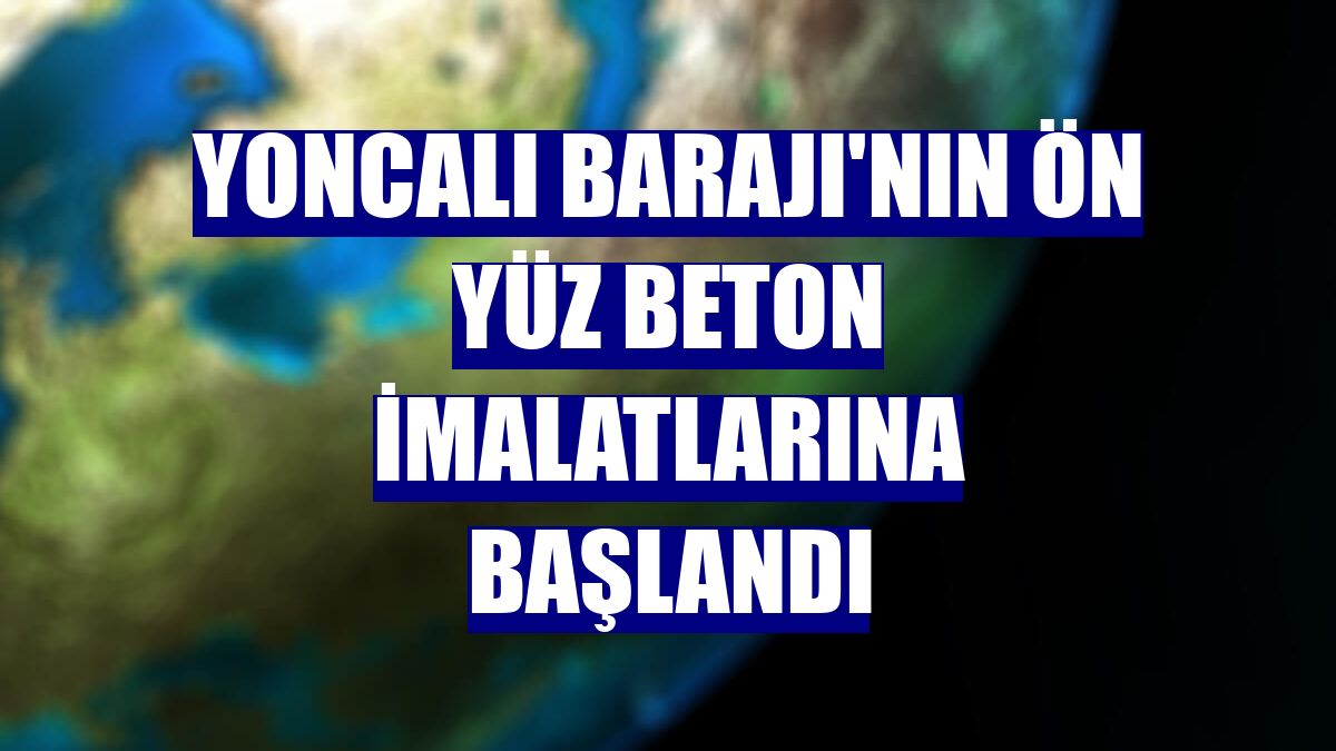 Yoncalı Barajı'nın ön yüz beton imalatlarına başlandı