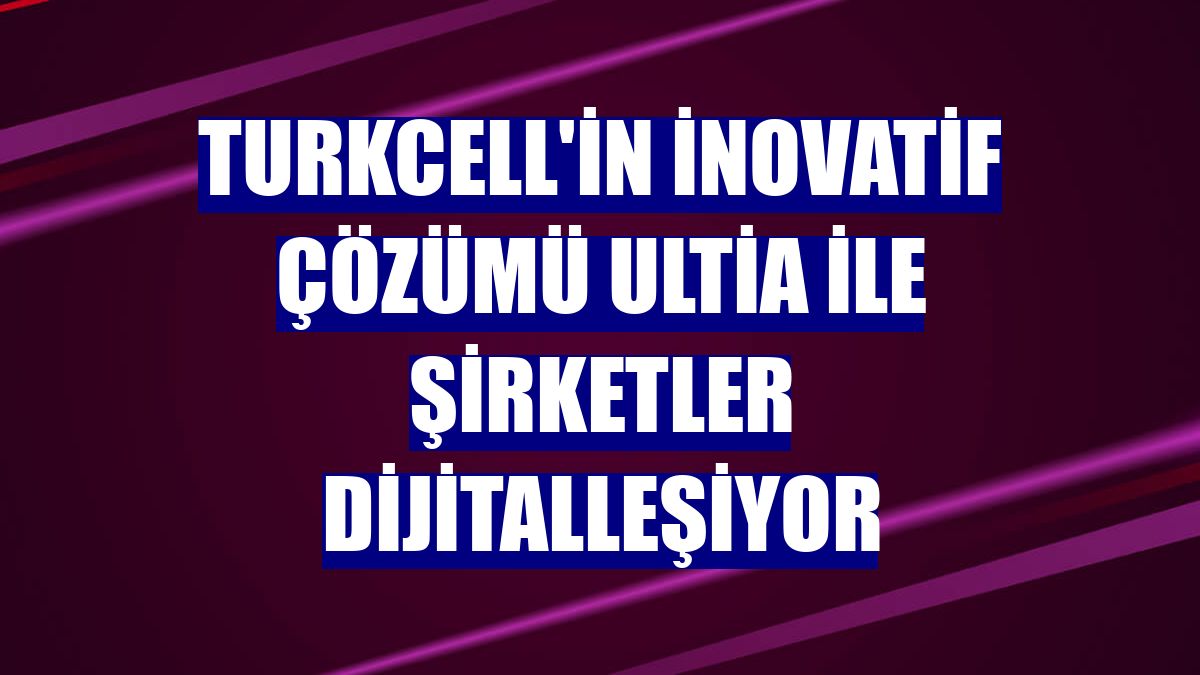 Turkcell'in inovatif çözümü Ultia ile şirketler dijitalleşiyor