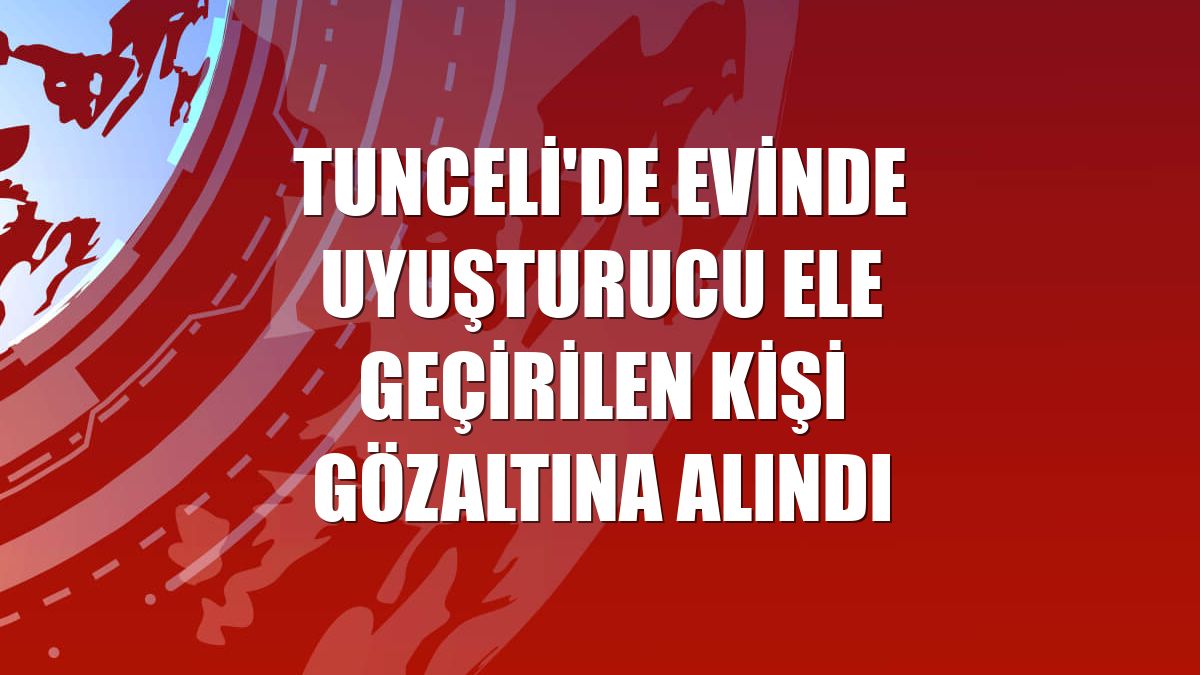 Tunceli'de evinde uyuşturucu ele geçirilen kişi gözaltına alındı