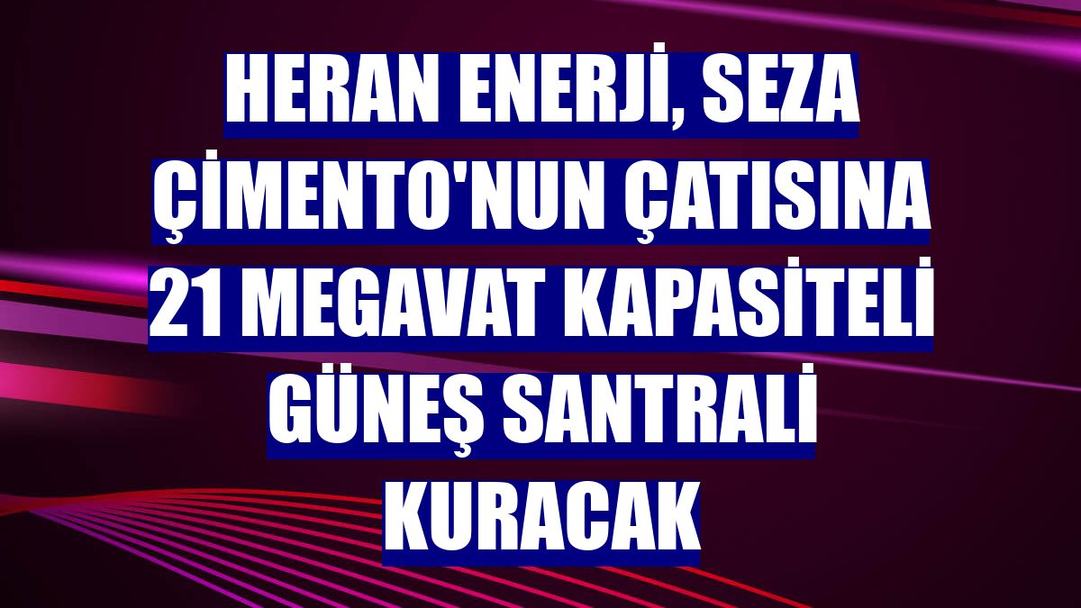 Heran Enerji, Seza Çimento'nun çatısına 21 megavat kapasiteli güneş santrali kuracak