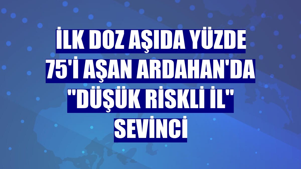 İlk doz aşıda yüzde 75'i aşan Ardahan'da "düşük riskli il" sevinci