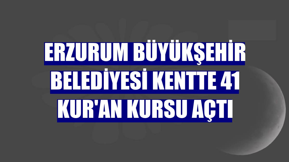 Erzurum Büyükşehir Belediyesi kentte 41 Kur'an kursu açtı