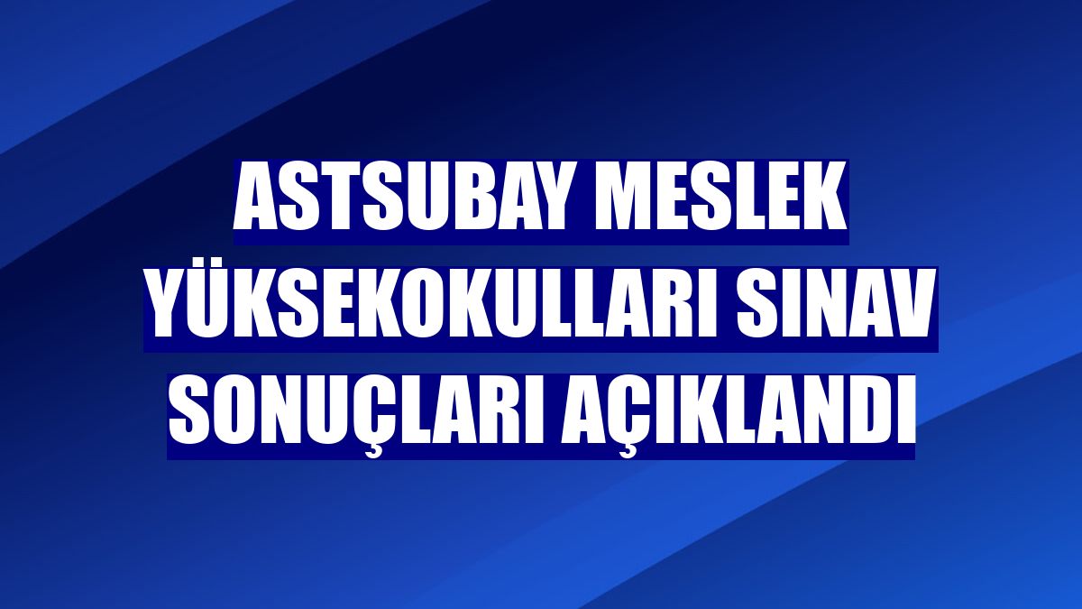 Astsubay Meslek Yüksekokulları sınav sonuçları açıklandı