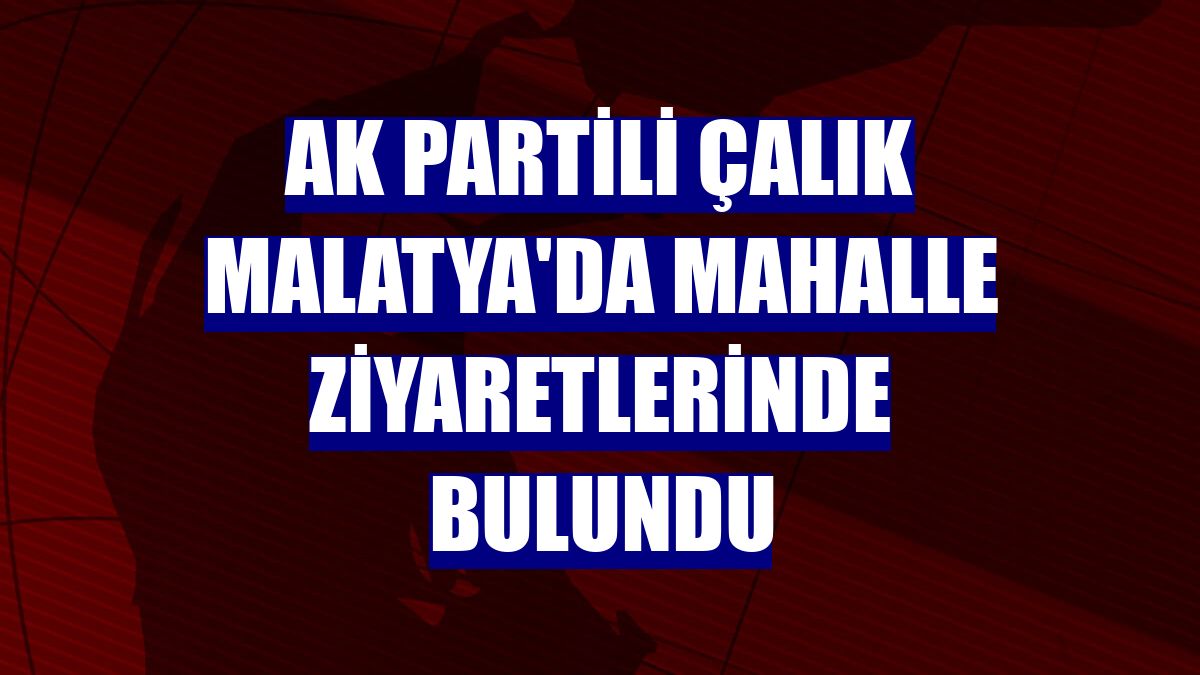 AK Partili Çalık Malatya'da mahalle ziyaretlerinde bulundu