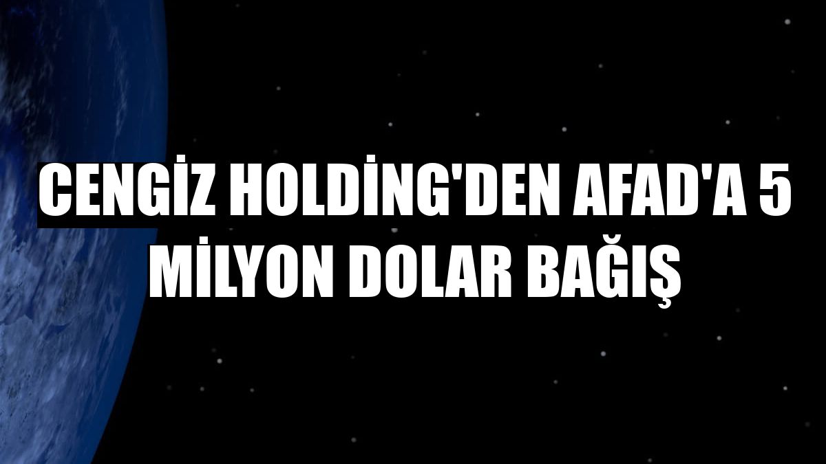 Cengiz Holding'den AFAD'a 5 milyon dolar bağış