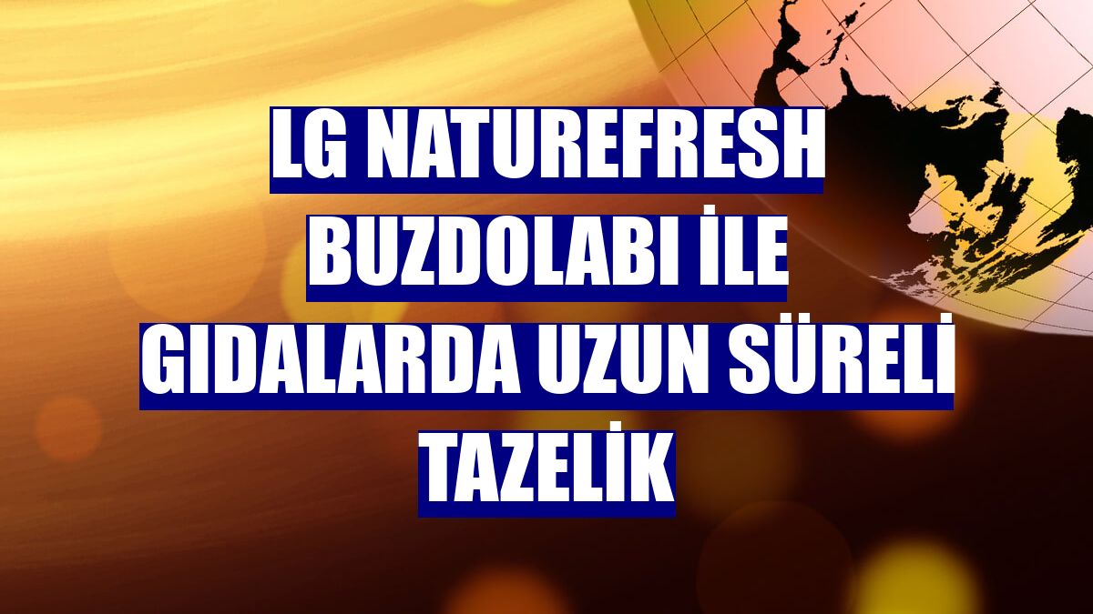 LG NatureFRESH buzdolabı ile gıdalarda uzun süreli tazelik