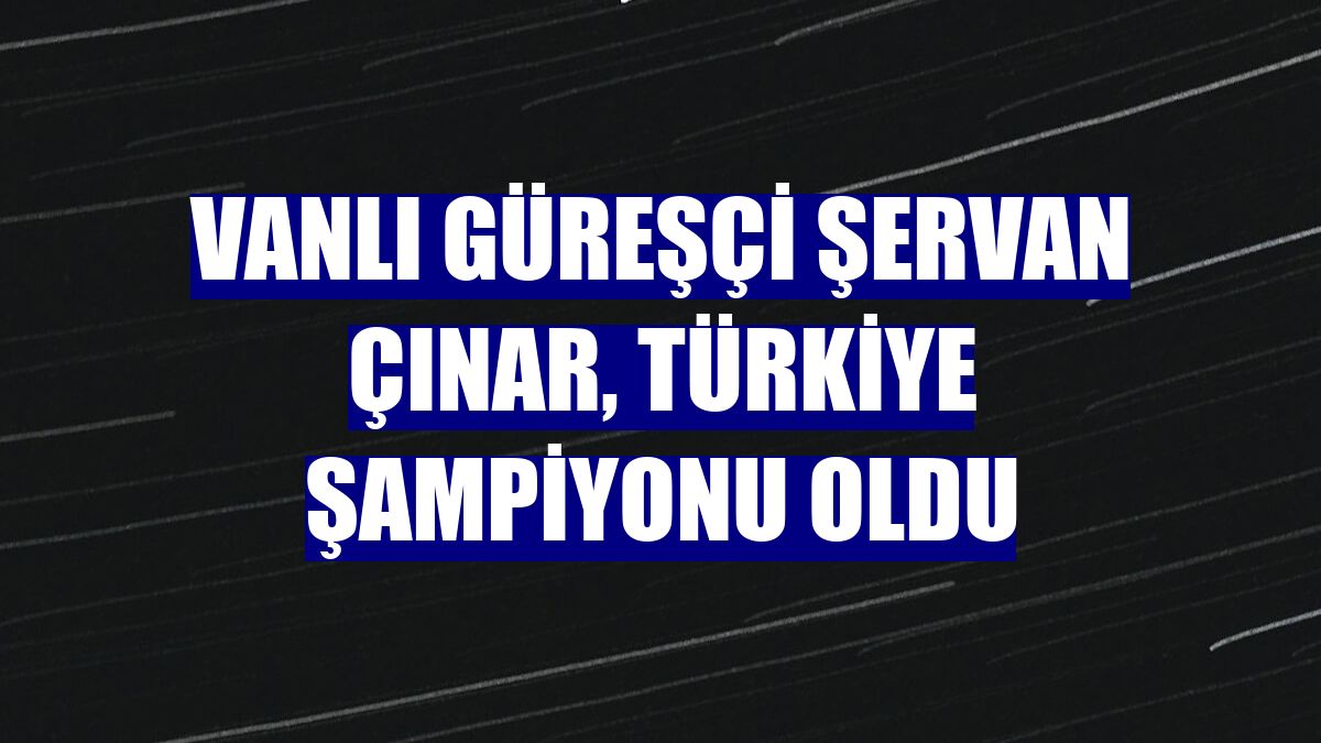 Vanlı güreşçi Şervan Çınar, Türkiye şampiyonu oldu