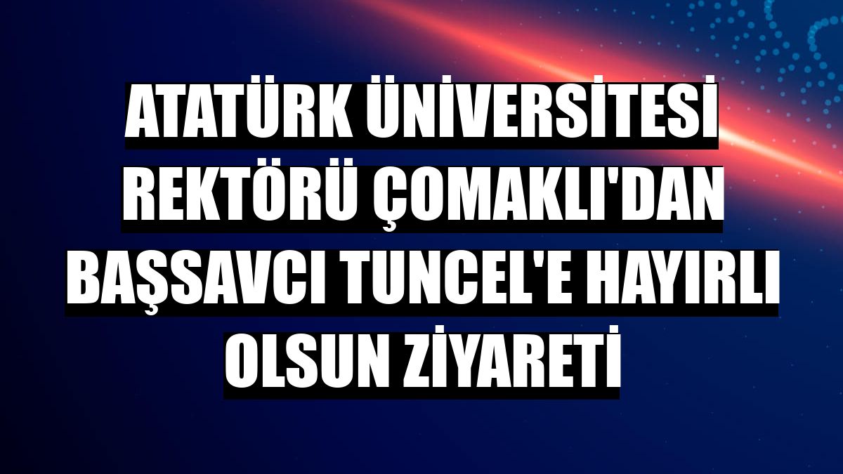 Atatürk Üniversitesi Rektörü Çomaklı'dan Başsavcı Tuncel'e hayırlı olsun ziyareti