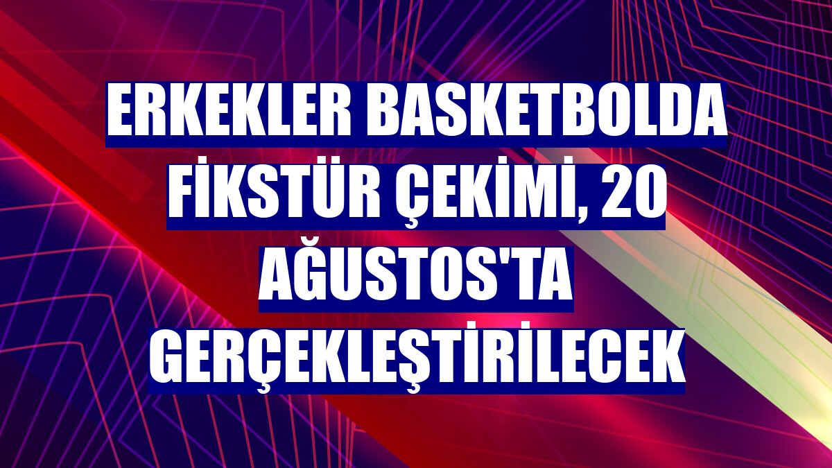 Erkekler basketbolda fikstür çekimi, 20 Ağustos'ta gerçekleştirilecek