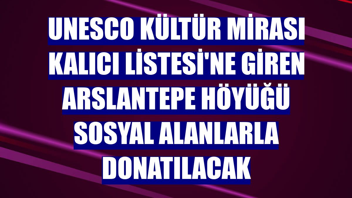 UNESCO Kültür Mirası Kalıcı Listesi'ne giren Arslantepe Höyüğü sosyal alanlarla donatılacak