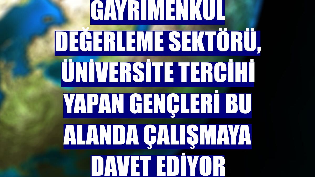 Gayrimenkul değerleme sektörü, üniversite tercihi yapan gençleri bu alanda çalışmaya davet ediyor