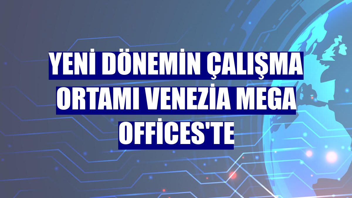 Yeni dönemin çalışma ortamı Venezia Mega Offices'te