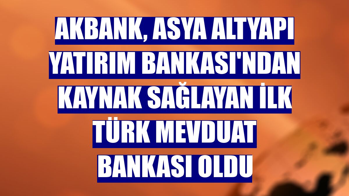 Akbank, Asya Altyapı Yatırım Bankası'ndan kaynak sağlayan ilk Türk mevduat bankası oldu