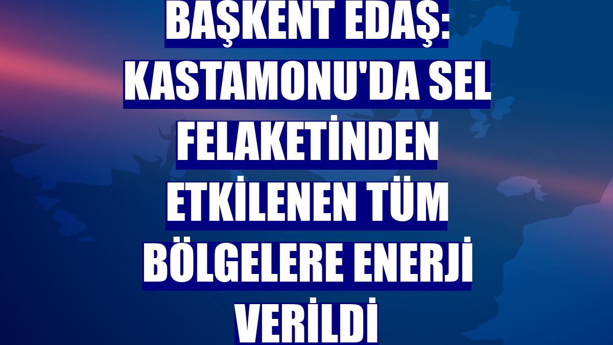 Başkent EDAŞ: Kastamonu'da sel felaketinden etkilenen tüm bölgelere enerji verildi
