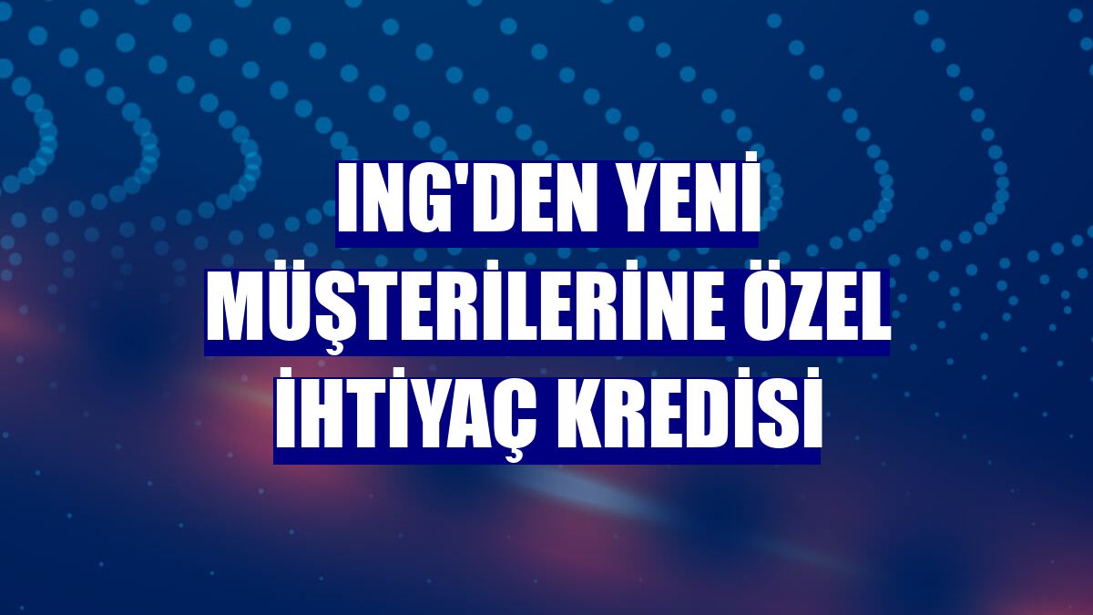 ING'den yeni müşterilerine özel ihtiyaç kredisi