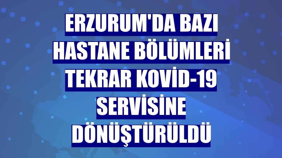 Erzurum'da bazı hastane bölümleri tekrar Kovid-19 servisine dönüştürüldü