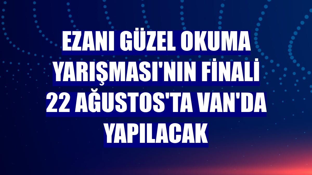 Ezanı Güzel Okuma Yarışması'nın finali 22 Ağustos'ta Van'da yapılacak