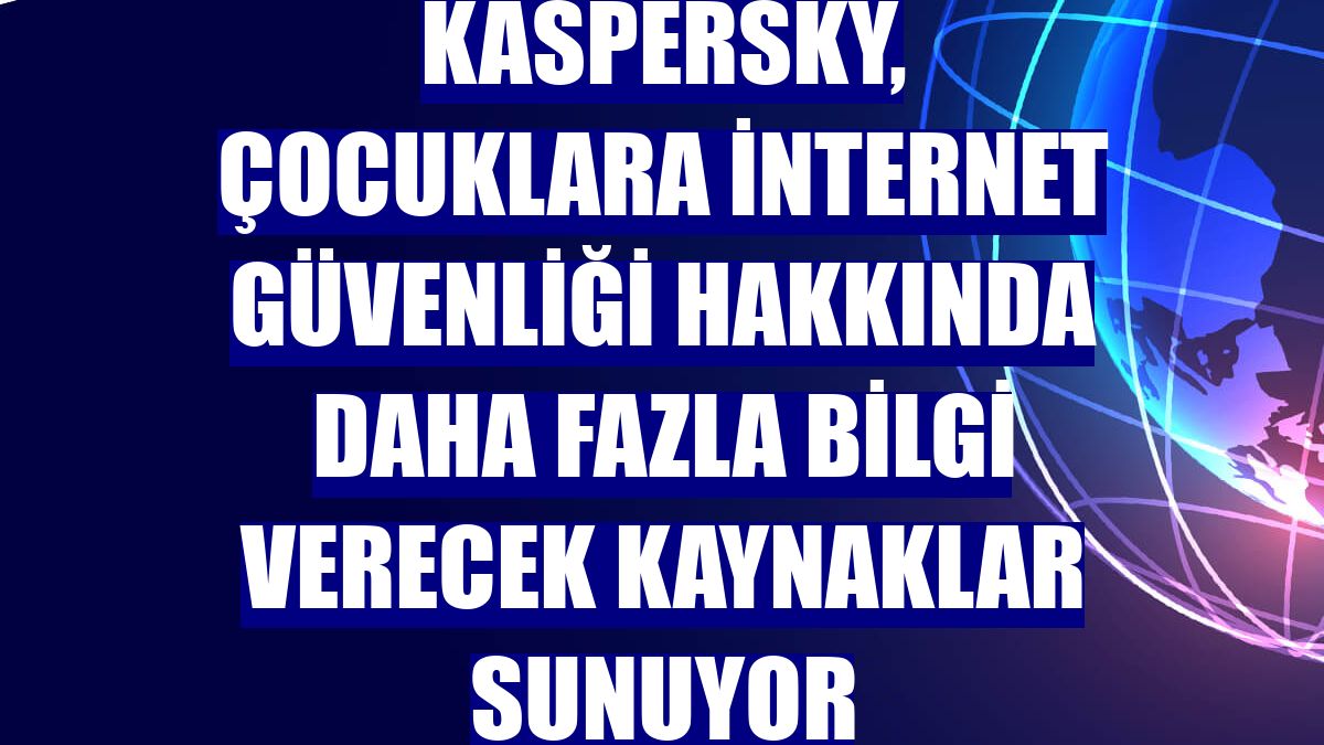 Kaspersky, çocuklara internet güvenliği hakkında daha fazla bilgi verecek kaynaklar sunuyor