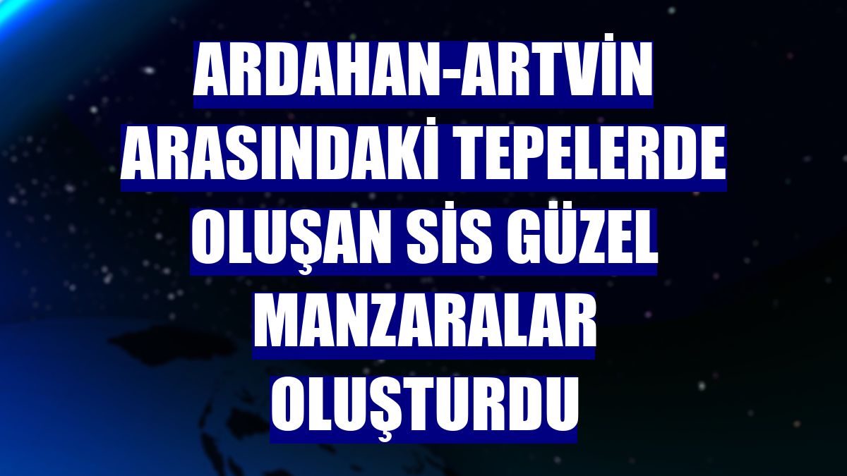 Ardahan-Artvin arasındaki tepelerde oluşan sis güzel manzaralar oluşturdu